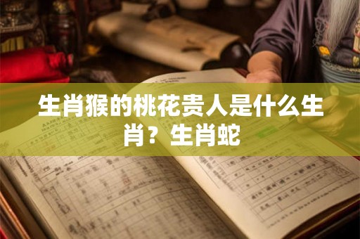 生肖猴的桃花贵人是什么生肖？生肖蛇