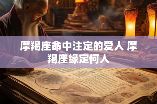 摩羯座命中注定的爱人 摩羯座缘定何人
