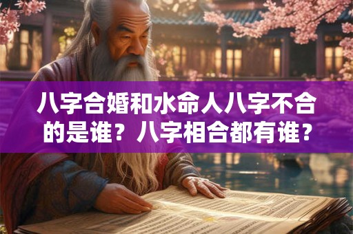 八字合婚和水命人八字不合的是谁？八字相合都有谁？