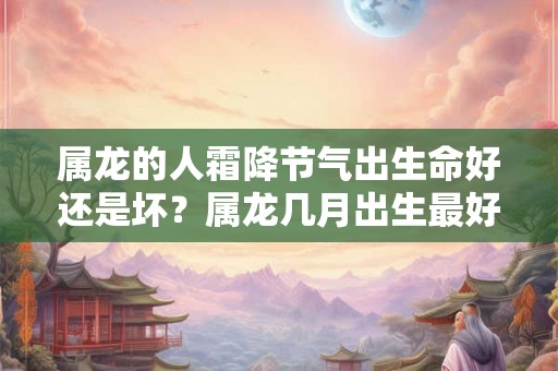 属龙的人霜降节气出生命好还是坏？属龙几月出生最好命？