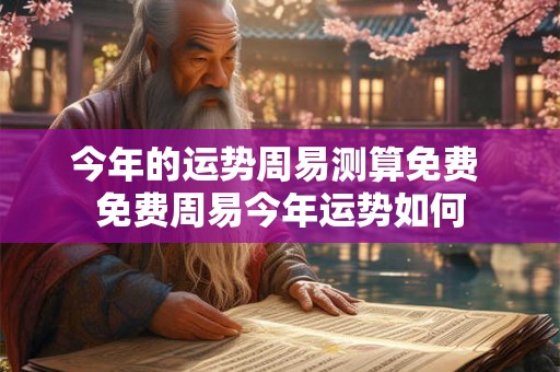 今年的运势周易测算免费 免费周易今年运势如何 今年的运势周易测算免费 免费周易今年运势如何