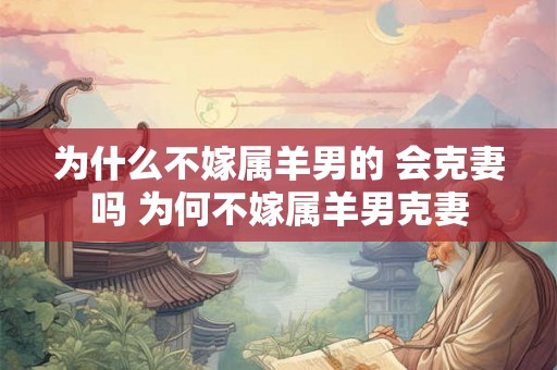 为什么不嫁属羊男的 会克妻吗 为何不嫁属羊男克妻 为什么不嫁属羊男的 会克妻吗 为何不嫁属羊男克妻