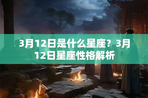 3月12日是什么星座？3月12日星座性格解析