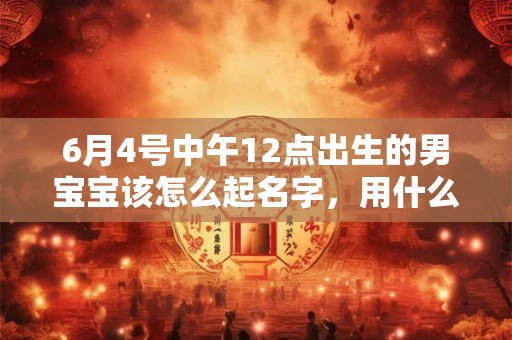 6月4号中午12点出生的男宝宝该怎么起名字，用什么字好