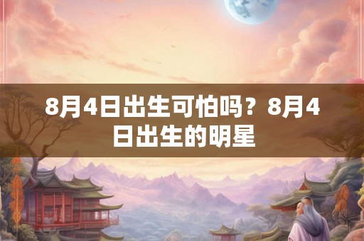 8月4日出生可怕吗？8月4日出生的明星