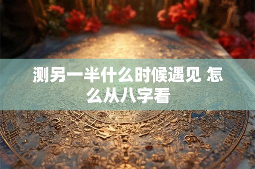 测另一半什么时候遇见 怎么从八字看