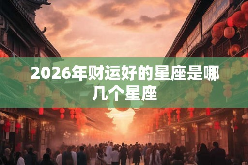 2026年财运好的星座是哪几个星座 2026年财运好的星座是哪几个星座