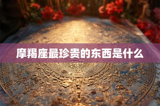 摩羯座最珍贵的东西是什么