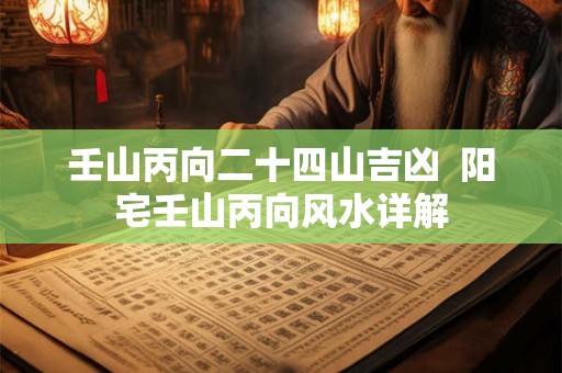 壬山丙向二十四山吉凶  阳宅壬山丙向风水详解