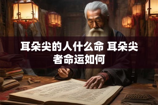 耳朵尖的人什么命 耳朵尖者命运如何