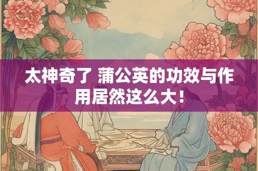 太神奇了 蒲公英的功效与作用居然这么大！