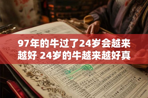 97年的牛过了24岁会越来越好 24岁的牛越来越好真的吗