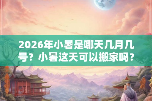 2026年小暑是哪天几月几号?小暑这天可以搬家吗? 2026年小暑是哪天几月几号?小暑这天可以搬家吗?