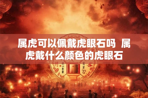 属虎可以佩戴虎眼石吗 属虎戴什么颜色的虎眼石 属虎可以佩戴虎眼石吗 属虎戴什么颜色的虎眼石