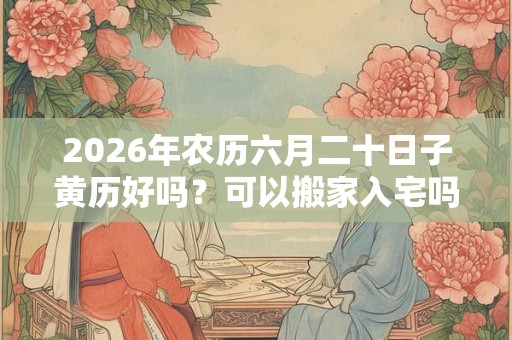 2026年农历六月二十日子黄历好吗？可以搬家入宅吗？