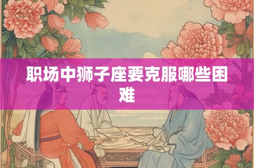 职场中狮子座要克服哪些困难