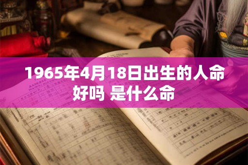 1965年4月18日出生的人命好吗 是什么命