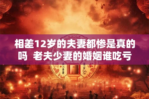 相差12岁的夫妻都惨是真的吗  老夫少妻的婚姻谁吃亏