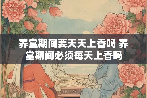养堂期间要天天上香吗 养堂期间必须每天上香吗