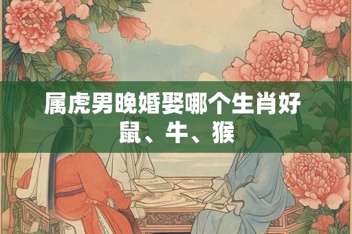 属虎男晚婚娶哪个生肖好 鼠、牛、猴