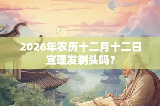 2026年农历十二月十二日宜理发剃头吗？