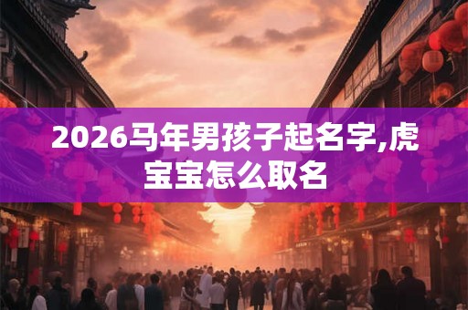 2026马年男孩子起名字,虎宝宝怎么取名