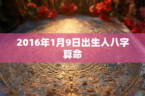 2016年1月9日出生人八字算命 2016年1月9日出生人八字算命