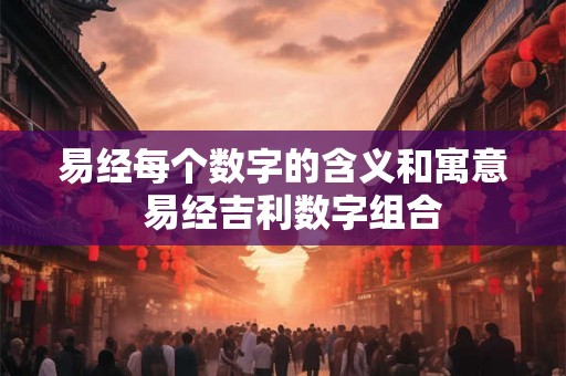 易经每个数字的含义和寓意  易经吉利数字组合