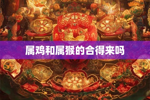 属鸡和属猴的合得来吗