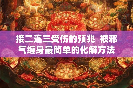 接二连三受伤的预兆 被邪气缠身最简单的化解方法 接二连三受伤的预兆 被邪气缠身最简单的化解方法
