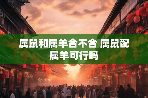 属鼠和属羊合不合 属鼠配属羊可行吗
