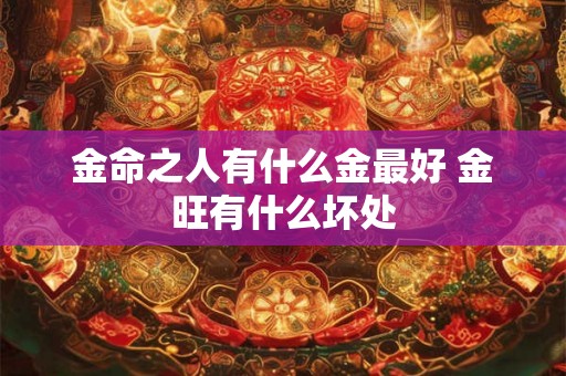 金命之人有什么金最好 金旺有什么坏处