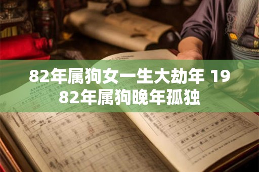 82年属狗女一生大劫年 1982年属狗晚年孤独 82年属狗女一生大劫年 1982年属狗晚年孤独