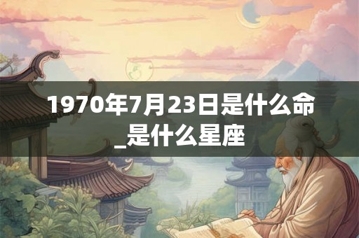 1970年7月23日是什么命_是什么星座