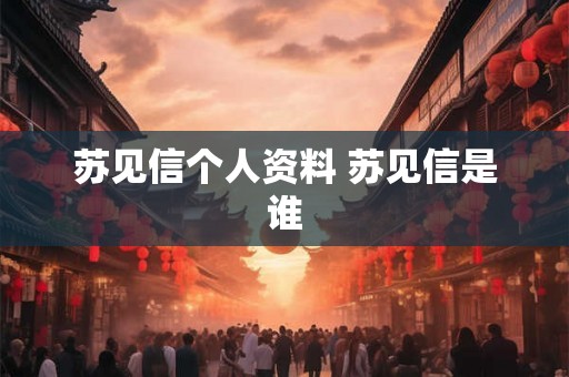 苏见信个人资料 苏见信是谁