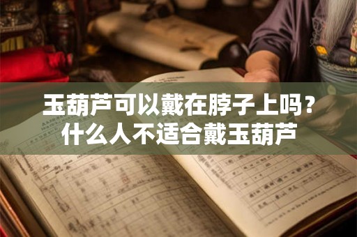 玉葫芦可以戴在脖子上吗？什么人不适合戴玉葫芦