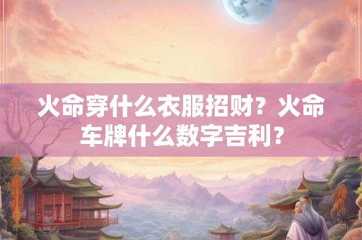 火命穿什么衣服招财？火命车牌什么数字吉利？