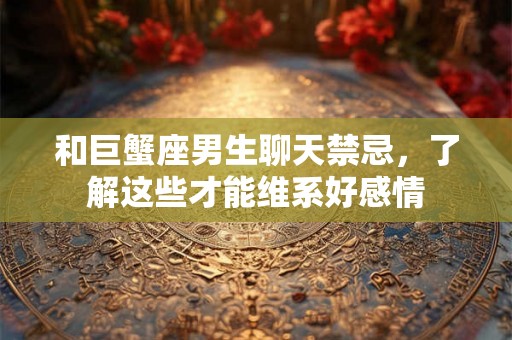 和巨蟹座男生聊天禁忌,了解这些才能维系好感情 和巨蟹座男生聊天禁忌,了解这些才能维系好感情