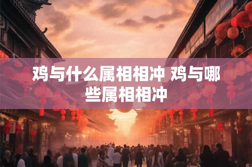 鸡与什么属相相冲 鸡与哪些属相相冲