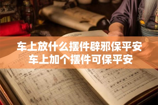 车上放什么摆件辟邪保平安 车上加个摆件可保平安