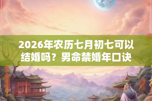 2026年农历七月初七可以结婚吗？男命禁婚年口诀