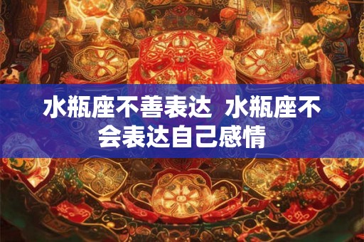 水瓶座不善表达  水瓶座不会表达自己感情