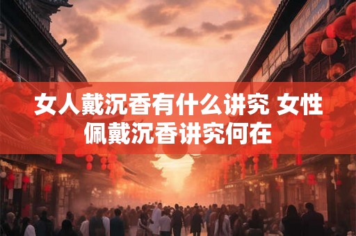 女人戴沉香有什么讲究 女性佩戴沉香讲究何在