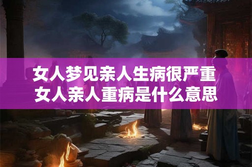 女人梦见亲人生病很严重 女人亲人重病是什么意思 女人梦见亲人生病很严重 女人亲人重病是什么意思