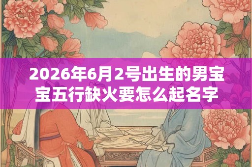 2026年6月2号出生的男宝宝五行缺火要怎么起名字