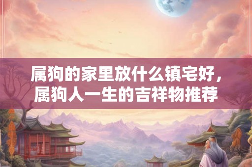 属狗的家里放什么镇宅好，属狗人一生的吉祥物推荐