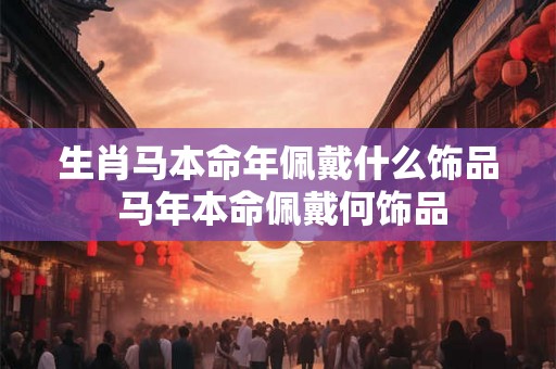 生肖马本命年佩戴什么饰品 马年本命佩戴何饰品