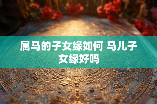 属马的子女缘如何 马儿子女缘好吗
