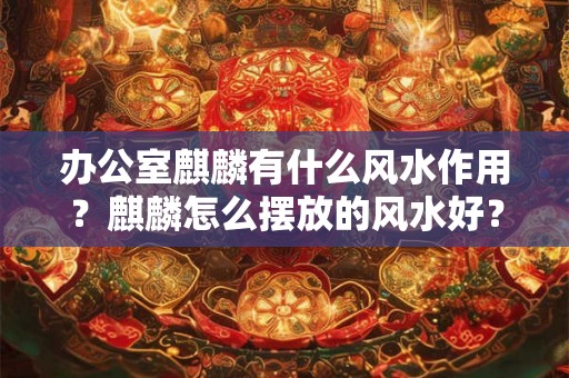 办公室麒麟有什么风水作用？麒麟怎么摆放的风水好？