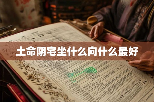 土命阴宅坐什么向什么最好